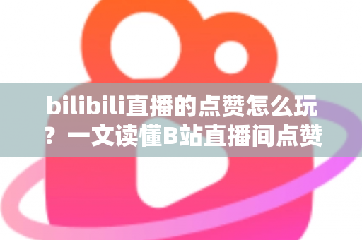 bilibili直播的点赞怎么玩?一文读懂B站直播间点赞玩法与互动技巧全攻略 bilibili直播的点赞怎么玩?一文读懂B站直播间点赞玩法与互动技巧全攻略