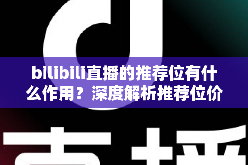 bilibili直播的推荐位有什么作用?深度解析推荐位价值与主播成长全攻略 bilibili直播的推荐位有什么作用?深度解析推荐位价值与主播成长全攻略