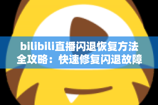 bilibili直播闪退恢复方法全攻略：快速修复闪退故障，畅享不间断直播体验