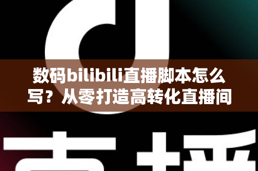 数码bilibili直播脚本怎么写?从零打造高转化直播间的完整指南 数码bilibili直播脚本怎么写?从零打造高转化直播间的完整指南