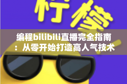 编程bilibili直播完全指南：从零开始打造高人气技术直播间的实战秘诀