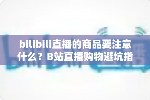 bilibili直播的商品要注意什么?B站直播购物避坑指南与实用选购技巧全解析 bilibili直播的商品要注意什么?B站直播购物避坑指南与实用选购技巧全解析
