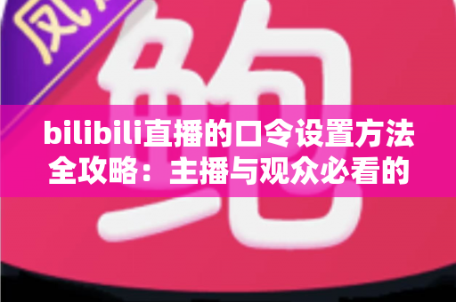 bilibili直播的口令设置方法全攻略：主播与观众必看的新手指南