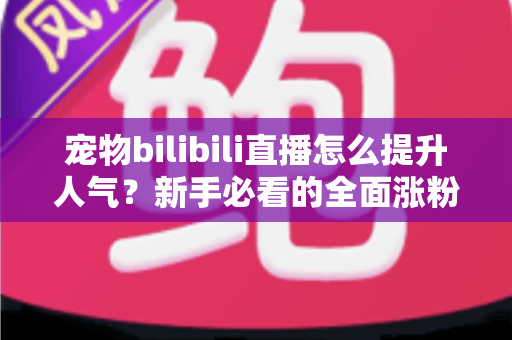 宠物bilibili直播怎么提升人气？新手必看的全面涨粉攻略与实战技巧