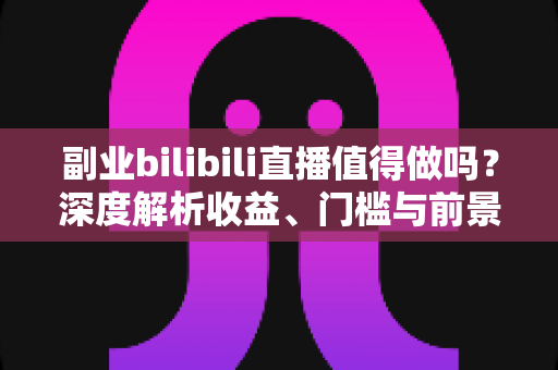 副业bilibili直播值得做吗?深度解析收益、门槛与前景,帮你做出明智选择 副业bilibili直播值得做吗?深度解析收益、门槛与前景,帮你做出明智选择
