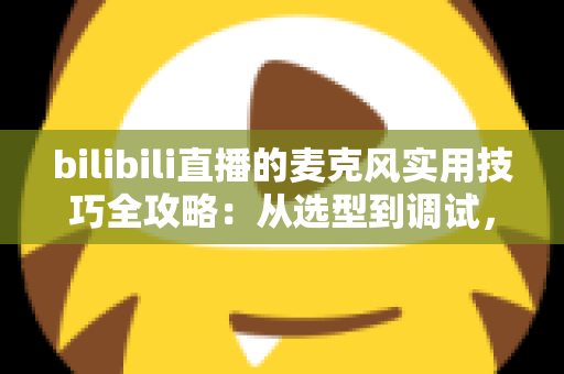 bilibili直播的麦克风实用技巧全攻略：从选型到调试，打造专业级直播音质