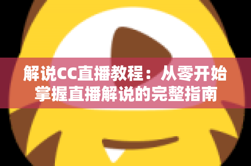 解说CC直播教程:从零开始掌握直播解说的完整指南 解说CC直播教程:从零开始掌握直播解说的完整指南