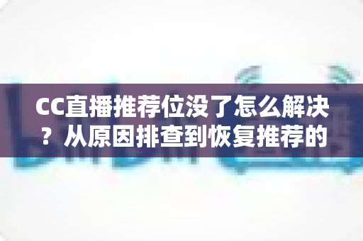 CC直播推荐位没了怎么解决?从原因排查到恢复推荐的完整实战指南 CC直播推荐位没了怎么解决?从原因排查到恢复推荐的完整实战指南