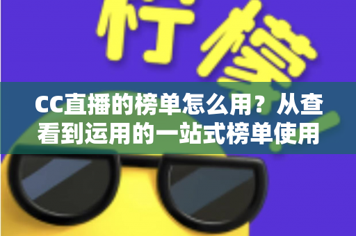 CC直播的榜单怎么用?从查看到运用的一站式榜单使用全攻略 CC直播的榜单怎么用?从查看到运用的一站式榜单使用全攻略