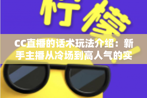 CC直播的话术玩法介绍:新手主播从冷场到高人气的实战指南 CC直播的话术玩法介绍:新手主播从冷场到高人气的实战指南