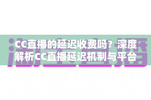 CC直播的延迟收费吗?深度解析CC直播延迟机制与平台收费政策的完整指南 CC直播的延迟收费吗?深度解析CC直播延迟机制与平台收费政策的完整指南