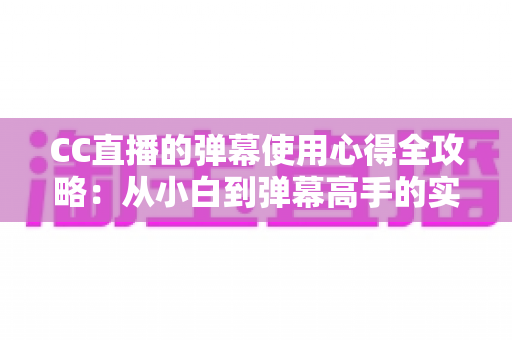 CC直播的弹幕使用心得全攻略：从小白到弹幕高手的实战互动指南