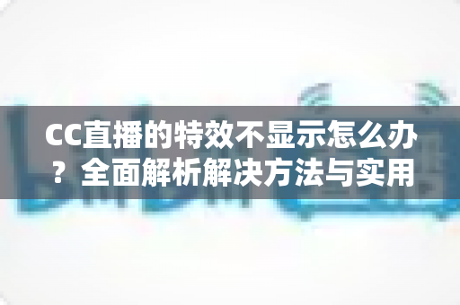 CC直播的特效不显示怎么办?全面解析解决方法与实用排查指南 CC直播的特效不显示怎么办?全面解析解决方法与实用排查指南
