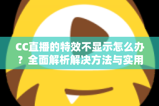 CC直播的特效不显示怎么办?全面解析解决方法与实用排查指南 CC直播的特效不显示怎么办?全面解析解决方法与实用排查指南