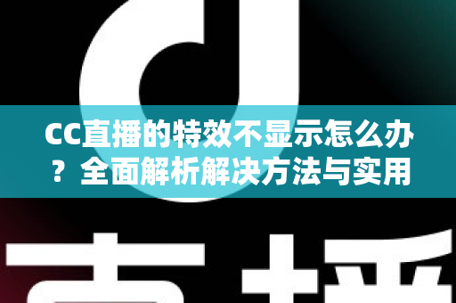 CC直播的特效不显示怎么办?全面解析解决方法与实用排查指南 CC直播的特效不显示怎么办?全面解析解决方法与实用排查指南