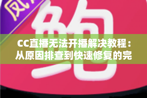 CC直播无法开播解决教程:从原因排查到快速修复的完整指南,让你轻松重返直播间 CC直播无法开播解决教程:从原因排查到快速修复的完整指南,让你轻松重返直播间