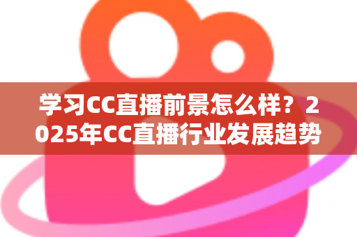 学习CC直播前景怎么样?2025年CC直播行业发展趋势、就业方向与收入潜力全方位解读 学习CC直播前景怎么样?2025年CC直播行业发展趋势、就业方向与收入潜力全方位解读