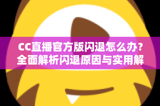 CC直播官方版闪退怎么办？全面解析闪退原因与实用解决技巧大全