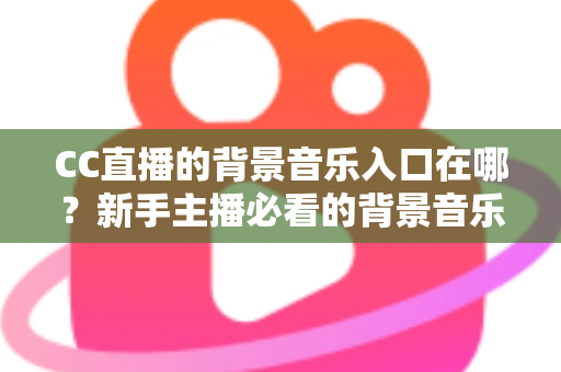 CC直播的背景音乐入口在哪?新手主播必看的背景音乐设置全攻略 CC直播的背景音乐入口在哪?新手主播必看的背景音乐设置全攻略