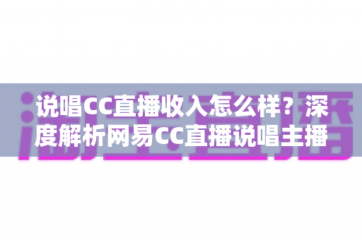 说唱CC直播收入怎么样?深度解析网易CC直播说唱主播的真实收入与赚钱潜力 说唱CC直播收入怎么样?深度解析网易CC直播说唱主播的真实收入与赚钱潜力