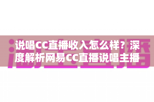 说唱CC直播收入怎么样?深度解析网易CC直播说唱主播的真实收入与赚钱潜力 说唱CC直播收入怎么样?深度解析网易CC直播说唱主播的真实收入与赚钱潜力