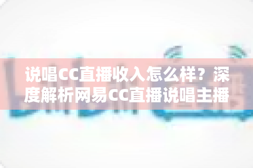 说唱CC直播收入怎么样?深度解析网易CC直播说唱主播的真实收入与赚钱潜力 说唱CC直播收入怎么样?深度解析网易CC直播说唱主播的真实收入与赚钱潜力