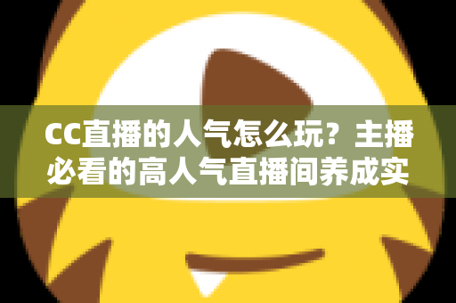CC直播的人气怎么玩?主播必看的高人气直播间养成实战指南 CC直播的人气怎么玩?主播必看的高人气直播间养成实战指南
