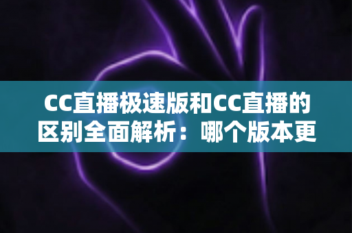 CC直播极速版和CC直播的区别全面解析:哪个版本更适合你? CC直播极速版和CC直播的区别全面解析:哪个版本更适合你?