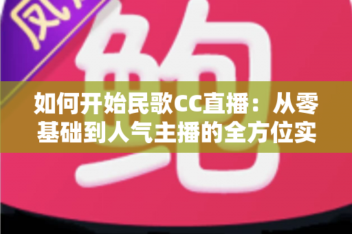 如何开始民歌CC直播:从零基础到人气主播的全方位实战指南 如何开始民歌CC直播:从零基础到人气主播的全方位实战指南