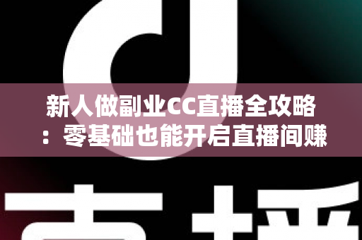 新人做副业CC直播全攻略：零基础也能开启直播间赚钱之路的实战指南