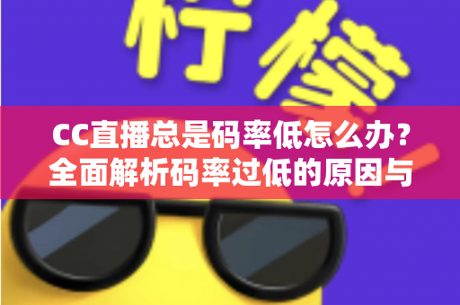 CC直播总是码率低怎么办？全面解析码率过低的原因与高效解决方案