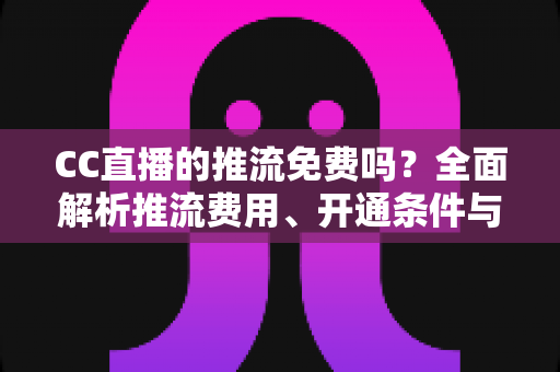 CC直播的推流免费吗?全面解析推流费用、开通条件与实用指南 CC直播的推流免费吗?全面解析推流费用、开通条件与实用指南
