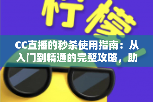 CC直播的秒杀使用指南：从入门到精通的完整攻略，助你轻松抢到心仪好物