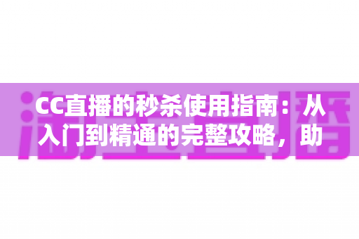 CC直播的秒杀使用指南：从入门到精通的完整攻略，助你轻松抢到心仪好物