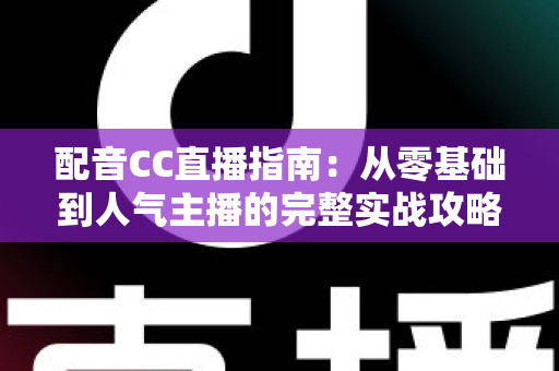配音CC直播指南:从零基础到人气主播的完整实战攻略 配音CC直播指南:从零基础到人气主播的完整实战攻略