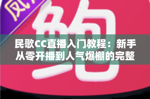 民歌CC直播入门教程：新手从零开播到人气爆棚的完整实战指南