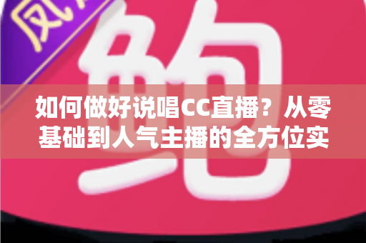 如何做好说唱CC直播?从零基础到人气主播的全方位实战指南 如何做好说唱CC直播?从零基础到人气主播的全方位实战指南