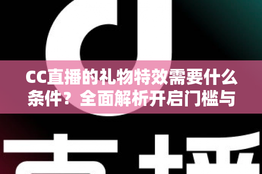CC直播的礼物特效需要什么条件?全面解析开启门槛与使用攻略 CC直播的礼物特效需要什么条件?全面解析开启门槛与使用攻略