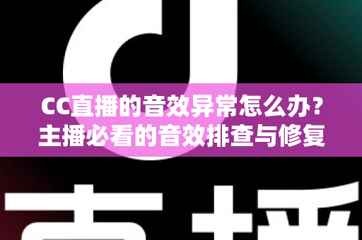 CC直播的音效异常怎么办？主播必看的音效排查与修复全攻略