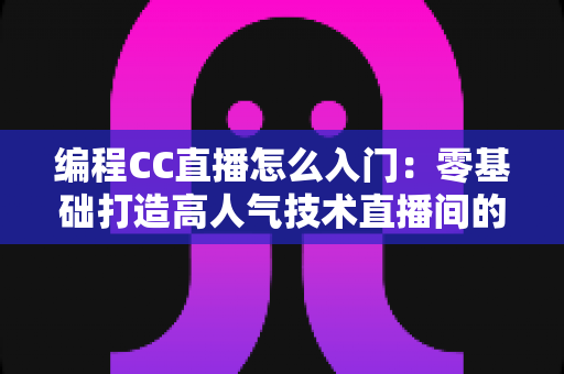 编程CC直播怎么入门:零基础打造高人气技术直播间的完整攻略 编程CC直播怎么入门:零基础打造高人气技术直播间的完整攻略