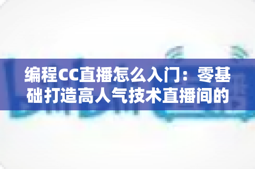 编程CC直播怎么入门:零基础打造高人气技术直播间的完整攻略 编程CC直播怎么入门:零基础打造高人气技术直播间的完整攻略