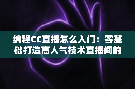 编程CC直播怎么入门:零基础打造高人气技术直播间的完整攻略 编程CC直播怎么入门:零基础打造高人气技术直播间的完整攻略
