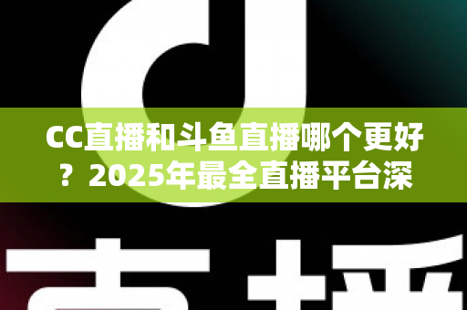 CC直播和斗鱼直播哪个更好?2025年最全直播平台深度对比评测与选择指南 CC直播和斗鱼直播哪个更好?2025年最全直播平台深度对比评测与选择指南