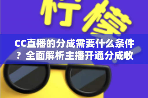 CC直播的分成需要什么条件？全面解析主播开通分成收益的资格门槛、比例规则与提升技巧