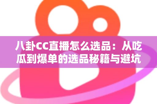 八卦CC直播怎么选品:从吃瓜到爆单的选品秘籍与避坑指南全解析 八卦CC直播怎么选品:从吃瓜到爆单的选品秘籍与避坑指南全解析
