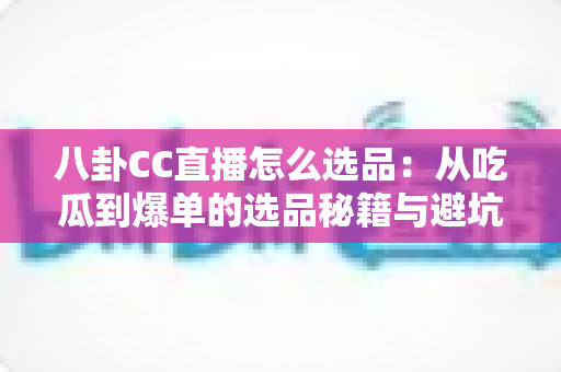 八卦CC直播怎么选品：从吃瓜到爆单的选品秘籍与避坑指南全解析