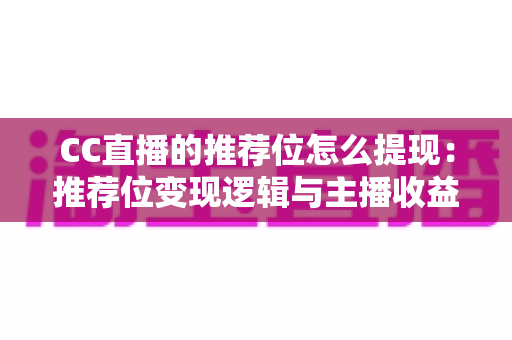 CC直播的推荐位怎么提现：推荐位变现逻辑与主播收益提现全流程详解