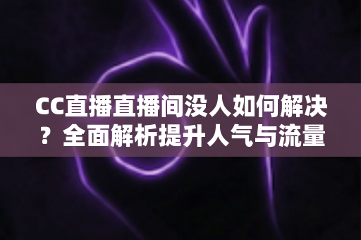 CC直播直播间没人如何解决?全面解析提升人气与流量的实用攻略 CC直播直播间没人如何解决?全面解析提升人气与流量的实用攻略