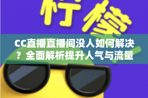 CC直播直播间没人如何解决?全面解析提升人气与流量的实用攻略 CC直播直播间没人如何解决?全面解析提升人气与流量的实用攻略