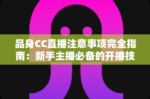 品身CC直播注意事项完全指南:新手主播必备的开播技巧、安全规范与涨粉实战攻略 品身CC直播注意事项完全指南:新手主播必备的开播技巧、安全规范与涨粉实战攻略